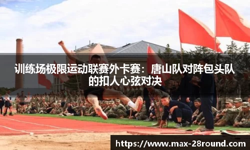 训练场极限运动联赛外卡赛：唐山队对阵包头队的扣人心弦对决